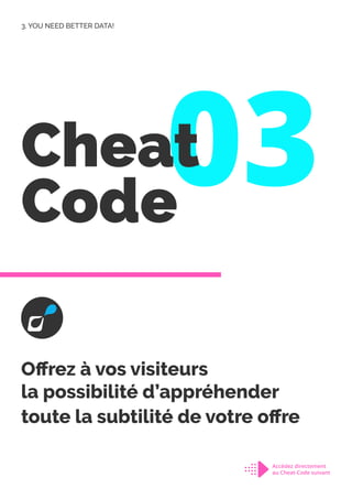 03
Cheat
Code
Offrez à vos visiteurs
la possibilité d’appréhender
toute la subtilité de votre offre
3. YOU NEED BETTER DATA!
Accédez directement
au Cheat-Code suivant
 