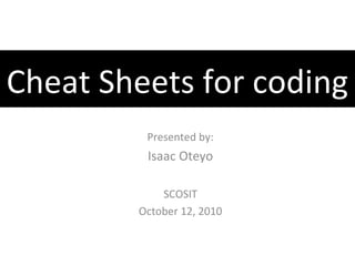 Cheat Sheets for coding
         Presented by:
         Isaac Oteyo

            SCOSIT
        October 12, 2010
 