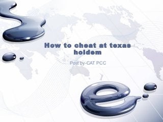 How to cheat at texas
holdem
Post by-CAT PCC
 