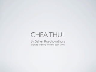 CHEA THUL
By Seher Roychowdhury
Donate and help feed this poor family
 
