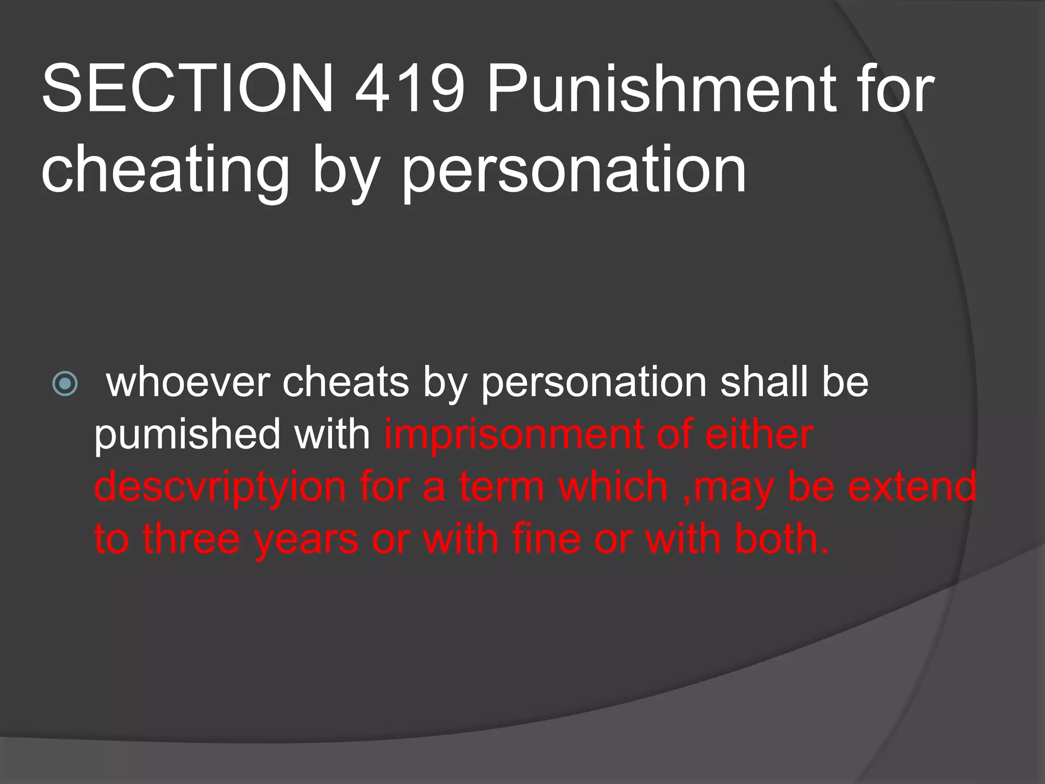 SECTION 419 Punishment for
cheating by personation
 whoever cheats by personation shall be
pumished with imprisonment of either
descvriptyion for a term which ,may be extend
to three years or with fine or with both.
 