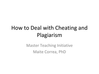 How to Deal with Cheating and
Plagiarism
Master Teaching Initiative
Maite Correa, PhD
 