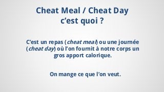 Cheat Meal / Cheat Day
c’est quoi ?
C’est un repas (cheat meal) ou une journée
(cheat day) où l’on fournit à notre corps un
gros apport calorique.
On mange ce que l’on veut.
 