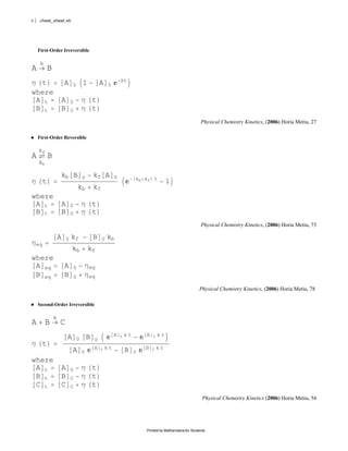 6    cheat_sheat.nb




    First-Order Irreversible

     k
A        B
                                                           kt
Η t                  A   0        1           A    0
where
 A t             A       0       Η t
 B t             B       0       Η t
                                                                                                        Physical Chemistry Kinetics, (2006) Horia Metiu, 27

    First-Order Reversible

    kf
A        B
    kb

                 kb B             0       kf A         0            kb kf t
Η t                                                                                  1
                                 kb       kf
where
 A t             A       0       Η t
 B t             B       0       Η t
                                                                                                        Physical Chemistry Kinetics, (2006) Horia Metiu, 73

                 A   0   kf               B    0   kb
Ηeq
                         kb           kf
where
 A eq                A       0    Ηeq
 B eq                B       0    Ηeq
                                                                                                       Physical Chemistry Kinetics, (2006) Horia Metiu, 78

    Second-Order Irreversible

             k
A        B       C
                     A                B                A   0   kt       B   0   kt
                             0            0
Η t
                         A                A   0   kt           B        B   0   kt
                                  0                                 0
where
 A t             A       0       Η t
 B t             B       0       Η t
 C t             C       0       Η t
                                                                                                         Physical Chemistry Kinetics (2006) Horia Metiu, 54




                                                                        Printed by Mathematica for Students
 