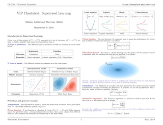 CS 229 – Machine Learning https://stanford.edu/~shervine
VIP Cheatsheet: Supervised Learning
Afshine Amidi and Shervine Amidi
September 9, 2018
Introduction to Supervised Learning
Given a set of data points {x(1), ..., x(m)} associated to a set of outcomes {y(1), ..., y(m)}, we
want to build a classifier that learns how to predict y from x.
r Type of prediction – The different types of predictive models are summed up in the table
below:
Regression Classifier
Outcome Continuous Class
Examples Linear regression Logistic regression, SVM, Naive Bayes
r Type of model – The different models are summed up in the table below:
Discriminative model Generative model
Goal Directly estimate P(y|x) Estimate P(x|y) to deduce P(y|x)
What’s learned Decision boundary Probability distributions of the data
Illustration
Examples Regressions, SVMs GDA, Naive Bayes
Notations and general concepts
r Hypothesis – The hypothesis is noted hθ and is the model that we choose. For a given input
data x(i), the model prediction output is hθ(x(i)).
r Loss function – A loss function is a function L : (z,y) ∈ R × Y 7−→ L(z,y) ∈ R that takes as
inputs the predicted value z corresponding to the real data value y and outputs how different
they are. The common loss functions are summed up in the table below:
Least squared Logistic Hinge Cross-entropy
1
2
(y − z)2
log(1 + exp(−yz)) max(0,1 − yz) −

y log(z) + (1 − y) log(1 − z)

Linear regression Logistic regression SVM Neural Network
r Cost function – The cost function J is commonly used to assess the performance of a model,
and is defined with the loss function L as follows:
J(θ) =
m
X
i=1
L(hθ(x(i)
), y(i)
)
r Gradient descent – By noting α ∈ R the learning rate, the update rule for gradient descent
is expressed with the learning rate and the cost function J as follows:
θ ←− θ − α∇J(θ)
Remark: Stochastic gradient descent (SGD) is updating the parameter based on each training
example, and batch gradient descent is on a batch of training examples.
r Likelihood – The likelihood of a model L(θ) given parameters θ is used to find the optimal
parameters θ through maximizing the likelihood. In practice, we use the log-likelihood `(θ) =
log(L(θ)) which is easier to optimize. We have:
θopt
= arg max
θ
L(θ)
r Newton’s algorithm – The Newton’s algorithm is a numerical method that finds θ such
that `0(θ) = 0. Its update rule is as follows:
θ ← θ −
`0(θ)
`00(θ)
Remark: the multidimensional generalization, also known as the Newton-Raphson method, has
the following update rule:
θ ← θ − ∇2
θ`(θ)
−1
∇θ`(θ)
Stanford University 1 Fall 2018
 