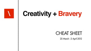 Creativity + Bravery

               CHEAT SHEET
                25 March - 2 April 2012
 