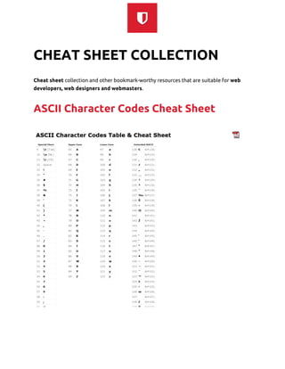  
CHEAT SHEET COLLECTION
Cheat sheet​collection and other bookmark-worthy resources that are suitable for ​web
developers, web designers and webmasters​.
ASCII Character Codes Cheat Sheet
 