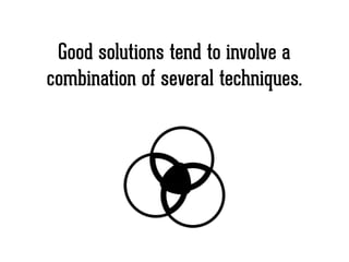 Good solutions tend to involve a
combination of several techniques.
 