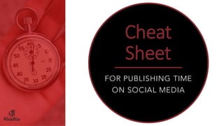 Cheat
Sheet
FOR PUBLISHING TIME
ON SOCIAL MEDIA
 