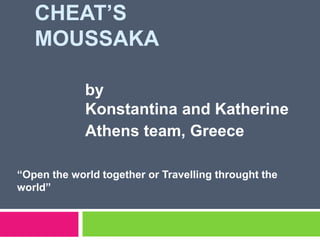 CHEAT’S
MOUSSAKA
by
Konstantina and Katherine
Athens team, Greece
“Open the world together or Travelling throught the
world”
 