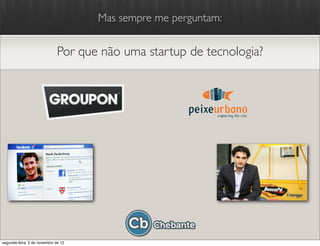Mas sempre me perguntam:


                              Por que não uma startup de tecnologia?




segunda-feira, 5 de novembro de 12
 