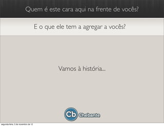 Quem é este cara aqui na frente de vocês?

                                     E o que ele tem a agregar a vocês?




                                              Vamos à história...




segunda-feira, 5 de novembro de 12
 