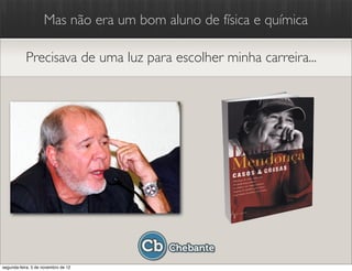 Mas não era um bom aluno de física e química

           Precisava de uma luz para escolher minha carreira...




segunda-feira, 5 de novembro de 12
 