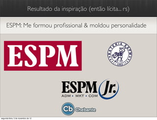 Resultado da inspiração (então lícita... rs)

     ESPM: Me formou proﬁssional & moldou personalidade




segunda-feira, 5 de novembro de 12
 