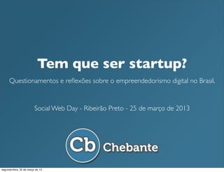 Tem que ser startup?
      Questionamentos e reﬂexões sobre o empreendedorismo digital no Brasil.


                          Social Web Day - Ribeirão Preto - 25 de março de 2013




segunda-feira, 25 de março de 13
 