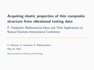 Acquiring elastic properties of thin composite
structure from vibrational testing data
P. Chebyshev Mathematical Ideas and Their Applications to
Natural Sciences International Conference
V. Aksenov, A. Vasyukov, K. Beklemysheva
May 15, 2021
Moscow Institute of Physics and Technology
 