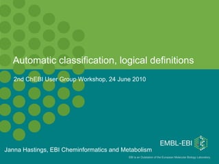 Automatic classification, logical definitions Janna Hastings, EBI Cheminformatics and Metabolism 2nd ChEBI User Group Workshop, 24 June 2010 