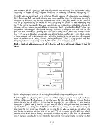 mức nhiệt trao đổi tiết kiệm được là rất nhỏ. Nếu mức bổ sung mỡ trong khẩu phần cho bò không
được nâng cao hơn thì tác dụng làm giảm stress nhiệt của mỡ trong khẩu phần là không đáng kể.
Trong 10 năm qua, người ta đã chú ý nhiều hơn đến việc sử dụng mỡ bổ sung vào khẩu phần cho
bò vì những mục đích khác ngoài bổ sung năng lượng cho khẩu phần. Các chức năng phi calorie
này được tập trung vào việc làm tăng khả năng cung cấp a xít béo chưa no cho các mô cơ thể để
thay đổi giá trị dinh dưỡng của thịt và sữa hoặc để đáp ứng nhu cầu về các a xít béo không thay
thế. Ví dụ, một số báo cáo cho thấy năng suất sinh sản của bò tăng lên ở một vài địa phương khi
bổ sung a xít béo chưa no mạch dài không bị phân giải ở dạ cỏ vào khẩu phần (Hình 2). Các chất
sung mỡ có chức năng phi calorie được sử dụng, ví dụ như để nâng cao năng suất sinh sản, cần
phải thỏa mãn 2 điều kiện: (1) chúng phải chứa một số lượng các a xít béo chưa no mạch dài đủ
lớn, và (2) các a xít béo chưa no mạch dài phải không bị phân giải bởi các vi sinh vật dạ cỏ xảy
ra thông qua quá trình hydro hóa sinh học. Hydro hóa sinh học là nguyên nhân làm mất nhanh và
nhiều các nối đôi của a xít béo chưa no có trong khẩu phần (Hình 3) thông qua quá trình khử
bằng enzym do vi sinh vật trong các dạ dày bò mà chủ yếu là phần dạ cỏ gây ra.
Hình 3. Các bƣớc chính trong quá trình hydro hóa sinh học a xít linoleic bởi các vi sinh vật
dạ cỏ.




Lợi ích năng lượng và giới hạn của mỡ phụ phẩm chế biến dùng trong khẩu phần của bò
Với thành phần chủ yếu của lipid trong chất béo chế biến từ phụ phẩm giết mổ là triglyceride với
≥90% a xít béo, mật độ năng lượng của mỡ phụ phẩm chế biến bằng hoặc cao hơn mật độ năng
lượng của phần lớn các chất béo thường được bổ sung vào các khẩu phần cho bò. Mật độ năng
lượng cao và giá cả hợp lý làm cho các loại mỡ chế biến có thể cạnh tranh với phần lớn các
nguồn chất béo khác trong thức ăn khi tính trên đơn vị năng lượng. Việc cân nhắc sử dụng mỡ
phụ phẩm chế biến trong khẩu phần cho gia súc nhai lại chủ yếu liên quan đến các vấn đề như
tính tiện lợi khi sử dụng và năng suất của vật nuôi. Vấn đề tiện dụng bao gồm khả năng sẵn có
của sản phẩm ở một số địa phương, nhưng chủ yếu tập trung vào sự cần thiết của các thiết bị
chuyên dụng để vận chuyển và phối trộn mỡ ở dạng sền sệt hoặc dạng lỏng tại các trang trại. Rất


                                             115
 