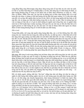 vùng đồng bằng sông Mississippi cũng được dùng trong một số loại thức ăn cho sinh vật cảnh.
Có thể có sự khác biệt đáng kể về thành phần a xít béo, khả năng duy trì chất lượng ổn định, và
hàm lượng khoáng tổng số trong số rất nhiều loài cá khác nhau (Palstinen và cộng sự., 1985;
Pike và Miller, 2000). Hơn nữa, các loại bột từ những loại cá khác nhau không thực sự có thể
hoán đổi cho nhau vì chúng có thể ảnh hưởng rất lớn đến tính ngon miệng. Có vẻ như mèo mẫn
cảm đối với sự thay đổi nguồn thức ăn hơn là chó. Rất ít số liệu trong nguồn dữ liệu hiện có đề
cập đến việc sử dụng các chất dinh dưỡng trong bột cá cho chó và mèo. Đây là trường hợp mà
việc sử dụng số liệu sẵn có về giá trị dinh dưỡng từ ngành nuôi trồng thủy sản và ngành chăn
nuôi lợn có thể là phù hợp và được áp dụng. Kết quả trên các loài này có thể cho thấy bột cá là
nguồn protein có chất lượng rất cao cho chó mèo với một số nhược điểm nhỏ ngoài các nhược
điểm về hàm lượng khoáng tổng số và tính ổn định của chất lượng.
Dầu và mỡ
Trong khẩu phần, mỡ cung cấp nguồn năng lượng đậm đặc, các a xít béo không thay thế, chất
mang cho các vitamin hòa tan trong mỡ, chất tạo kết cấu, và chất tạo mùi vị. Bản thân mỡ có thể
làm tăng tính ngon miệng của khẩu phần tới một điểm nhất định đối với mèo và không có giới
hạn đối với chó. Để đạt mức bảo đảm trên nhãn mác, mỡ thường phải được bổ sung mỡ vào thức
ăn ở mức xấp xỉ 10%. Trong khi hàm lượng năng lượng và các a xít béo không thay thế là mối
quan tâm về mặt dinh dưỡng thì việc duy trì tính ổn định của thức ăn là vấn đề đầu tiên cần phải
được quan tâm. Quá trình ôxy hóa mỡ trong khẩu phần thường gắn liền với sự giảm đi của giá trị
năng lượng trao đổi (Pesti, 2002), tốc độ sinh trưởng chậm hơn của chó cảnh, sự ức chế hệ miễn
dịch, giảm nồng độ a xít linoleic trong huyết thanh và khẩu phần (Turek và cộng sự., 2003).
Chọn nguồn mỡ và phương pháp bảo quản đúng đắn để duy trì sự tươi ngon của thức ăn là rất
quan trọng.
Mỡ cứng: Mỡ cứng là một trong những loại mỡ được dùng sớm nhất trong thức ăn sinh vật cảnh
thương phẩm và ngày nay một số công ty vẫn đang sử dụng loại mỡ này. Phần lớn các chất béo
động vật được bán ra dưới tên gọi mỡ cứng đều có xuất xứ từ những gia súc và cơ sở chế biến đã
được kiểm dịch ở cấp liên bang và có thành phần cũng như chất lượng được qui định, những điều
mà các loại dầu và mỡ khác không có được. Mặc dù mỡ của các động vật khác có thể có trong
loại mỡ cứng nhưng có thể nói một cách thực tế rằng loại mỡ này có nguồn gốc từ thịt bò (vì thế
có thể chúng là mỡ động vật nhai lại) bởi vì loại thịt này chiếm đa số ở Bắc Mỹ và châu Âu. Do
bản chất no hóa của các a xít béo (nghĩa là các chất béo no giữ được thể rắn ở nhiệt độ cao hơn)
trong mỡ bò thịt, nên sản phẩm này thường đáp ứng đúng với định nghĩa của mỡ cứng – có
chuẩn độ titer 40, hay điểm tan chảy là 400C.
Đối với nhiều người, những chất béo ―rắn hơn‖ chẳng hạn như mỡ động vật nhai lại cũng có
nghĩa là chất lượng dinh dưỡng nghèo nàn do có mối tương quan âm giữa hàm lượng các chất
béo no với khả năng vận chuyển lipoproteins, hàm lượng cholesterol và bệnh tim mạch. Đây
thực sự chỉ là vấn đề liên quan đến dinh dưỡng cho con người vì bệnh tim mạch không phải là
vấn đề cần quan tâm đối với sức khỏe của chó mèo. Chó và mèo được coi là ―những loài HDL‖
nghĩa là chúng có ưu thế hơn về HDL ―tốt‖ trong hệ thống tuần hoàn của chúng. Các a xít béo
trong mỡ động vật nhai lại của bò thường có 50% là a xít no, với lượng rất nhỏ a xít linoleic (LA;
3,0%) và a xít linolenic (ALA; 0,6%) nhưng không có các a xít béo omega-3 chuỗi dài hơn
(EPA hoặc DHA). Mỡ cừu có hàm lượng a xít béo no tương tự (47%) nhưng với một lượng LA
(5,5%) và ALA (2,3%) cao hơn một chút so với mỡ bò. Do mỡ bò được coi là một chất béo ―no‖
và thường là nguồn mỡ phổ biến dùng cho chó và mèo, nên loại mỡ này thường được dùng làm
đối chứng trong các nghiên cứu về a xít béo.



                                              162
 