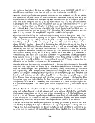 cần phải được thực hiện để đáp ứng các giới hạn chặt chẽ về lượng thải CBOD và BOD bởi vì
các chất huyền phù hữu cơ có thể phân hủy sinh học cũng có đóng góp trong CBOD.
Nitơ hữu cơ được chuyển đổi thành amoniac trong các quá trình xử lý sinh học yếm khí và hiếu
khí. Amoniac có thể được chuyển đổi một cách sinh học thành nitrat trong quy trình xử lý bùn
hoạt hóa dưới các điều kiện hoạt động phù hợp. Quá trình này được gọi là nitrat hóa. Nitrat hóa
được hoàn thành trong quy trình xử lý thứ cấp bùn hoạt hóa bằng việc cung cấp các điều kiện
hoạt động phù hợp. Nhìn chung, nitrat hóa cần thời gian lưu giữ chất rắn dài hơn so với các quy
trình xử lý bùn hoạt hóa truyền thống bởi vì vi khuẩn nitrat hóa có tốc độ sinh trưởng chậm hơn
các vi sinh vật khác. Quy trình nitrat hóa đòi hỏi phải đủ mức lưu thông không khí để cung cấp
ôxy cho việc chuyển hóa sinh học amoniac (NH3) thành nitrat (NO32-). Quá trình nitrat hóa cũng
tạo a xít vì vậy cần phải kiểm soát pH và bổ sung thêm chất kiềm thường xuyên.
Quy trình nitrat hóa thường làm cho hàm lượng nitơ trong amoniac được giảm xuống còn <2
mg/l. Cần phải loại bỏ nitrat để đáp ứng các giới hạn về chất dinh dưỡng, hoặc nitơ tổng số của
nước thải. Nitrat được loại bỏ bằng quá trình chuyển hóa sinh học nitrat thành khí nitơ trong điều
kiện không có ôxy hòa tan. Quá trình này gọi là quá trình khử nitrat. Khi có thức ăn và nitrat
nhưng thiếu ôxy hòa tan, vi khuẩn sẽ sử dụng nitrat theo cách tương tự như sử dụng ôxy và
chuyển nitrat thành khí nitơ. Quá trình này được gọi là xử lý sinh học trong điều kiện thiếu ôxy.
Xử lý trong điều kiện thiếu ôxy là một công đoạn riêng của quá trình xử lý sinh học. Amoniac
được chuyển hóa thành nitrat trong bể xử lý có thông gió là một phần của quá trình xử lý lần hai.
Bùn được loại bỏ trong bể lắng đặt sau bể xử lý, và nước thải ra khỏi bể xử lý có chứa nitrat và
vi khuẩn nhưng rất ít nguồn thức ăn có chứa cacbon hữu cơ. Quá trình khử nitrat được thực hiện
bằng cách đưa bùn lọc từ bể lắng và nước thải ra từ bể xử lí có thông gió tiếp xúc trở lại với nước
thải chưa xử lý trong bể xử lý hỗn hợp, nhưng không có quạt gió. Vi khuẩn sử dụng nitrat khi
chúng tiêu hóa các chất hữu cơ có trong nước thải chưa qua xử lý.
Quá trình khử nitrat được thực hiện trong qui trình xử lý theo đợt SBR thông qua giai đoạn xử lý
trong điều kiện không thông gió (không lấy ôxy vào) kéo dài sau khi nước thải chưa qua xử lý
được đưa vào hệ thống bể xử lý. Quá trình khử nitrat mang lại một số lợi ích cho quá trình nitrat
hóa. Việc sử dụng CBOD trong nước thải chưa qua xử lý làm nguồn thức ăn trong quá trình xử
lý thiếu ôxy làm giảm hàm lượng CBOD và giảm nhu cầu nạp ôxy trong qui trình xử lý bùn hoạt
hóa. Quá trình khử nitrat tạo kiềm và làm tăng pH. Việc này làm giảm nhu cầu bổ sung các chất
kiềm để trung hòa a xít tạo ra ở quá trình nitrat hóa trong quy trình xử lý bùn hoạt hóa. Hàm
lượng nitrat trong nước thải cuối cùng thu được từ các quá trình khử nitrat phụ thuộc vào hàm
lượng tương đối của TKN và CBOD trong nước thải chưa qua xử lý và tốc độ quay vòng của bùn.
Cần phải có đủ lượng CBOD sẵn có làm nguồn thức ăn trong quá trình xử lý thiếu ôxy để loại bỏ
nitrat.
Phốt pho được loại bỏ bằng biện pháp kết tủa hóa học. Phốt phat được kết tủa với nhôm khi sử
dụng muối sulfate nhôm và với sắt khi sử dụng muối clorua sắt hoặc sulfat sắt. Các loại hóa chất
thường được bổ sung trước khi chuyển sang bể lắng trong qui trình xử lý bùn hoạt hóa của quá
trình xử lý lần hai. Các muối phốt phát dạng rắn kết tủa và tạo thành một phần của bùn hoạt hóa.
Có thể áp dụng một giai đoạn kết tủa phốt pho riêng sau giai đoạn lắng bùn hoạt hóa để làm giàu
phốt pho trong bùn thải và làm giảm lượng chất rắn phải đưa trở lại bể xử lý bùn hoạt hóa.
Phốt pho có thể được loại bỏ bằng biện pháp sinh học trong quá trình xử lý bùn hoạt hóa. Dưới
các điều kiện hoạt động thích hợp, vi khuẩn sẽ có thể tập trung phốt pho vào trong sinh khối.
Việc áp dụng thời gian lưu giữ chất rắn dài cần thiết cho quá trình nitrat hóa và khử nitrat tại các
cơ sở chế biến phụ phẩm giết mổ thường không đem lại những điều kiện hoạt động thích hợp cho



                                               240
 