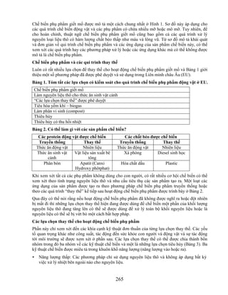 Chế biến phụ phẩm giết mổ được mô tả một cách chung nhất ở Hình 1. Sơ đồ này áp dụng cho
các quá trình chế biến động vật và các phụ phẩm có chứa nhiều mỡ hoặc mô mỡ. Tuy nhiên, để
cho hoàn chỉnh, thuật ngữ chế biến phụ phẩm giết mổ cũng bao gồm cả các quá trình xử lý
nguyên loại liệu thô có hàm lượng chất béo thấp như máu và lông vũ. Từ sơ đồ mô tả khái quát
và đơn giản về qui trình chế biến phụ phẩm và các ứng dụng của sản phẩm chế biến này, có thể
xem xét các quá trình hay các phương pháp xử lý hoặc các ứng dụng khác mà có thể không được
mô tả là chế biến phụ phẩm.
Chế biến phụ phẩm và các qui trình thay thế
Luôn có rất nhiều lựa chọn để thay thế cho hoạt động chế biến phụ phẩm giết mổ và Bảng 1 giới
thiệu một số phương pháp đã được phê duyệt và sử dụng trong Liên minh châu Âu (EU).
Bảng 1. Tóm tắt các lựa chọn có kiểm soát cho quá trình chế biến phụ phẩm động vật ở EU.
Chế biến phụ phẩm giết mổ
Làm nguyên liệu thô cho thức ăn sinh vật cảnh
―Các lựa chọn thay thế‖ được phê duyệt
Tiêu hóa yếm khí – biogas
Làm phân vi sinh (compost)
Thiêu hủy
Thiêu hủy có thu hồi nhiệt
Bảng 2. Có thể làm gì với các sản phẩm chế biến?
     Các protein động vật đƣợc chế biến          Các chất béo đƣợc chế biến
     Truyền thống           Thay thế           Truyền thống         Thay thế
    Thức ăn động vật        Nhiên liệu        Thức ăn động vật     Nhiên liệu
    Thức ăn sinh vật   Vật liệu sản xuất bê      Xà phòng        Diesel sinh học
         cảnh                  tông
       Phân bón           Apatit (Canxi         Hóa chất dầu           Plastic
                       Hydroxy phôtphat)
Khi xem xét tất cả các phụ phẩm không dùng cho con người, có rất nhiều cơ hội chế biến có thể
xem xét theo tình trạng nguyên liệu thô và nhu cầu tiêu thụ các sản phẩm tạo ra. Một loạt các
ứng dụng của sản phẩm được tạo ra theo phương pháp chế biến phụ phẩm truyền thống hoặc
theo các quá trình ―thay thế‖ kế tiếp sau hoạt động chế biến phụ phẩm được trình bày ở Bảng 2.
Qua đây có thể nói rằng nếu hoạt động chế biến phụ phẩm đã không được nghĩ ra hoặc đột nhiên
bị mất đi thì những lựa chọn thay thế hiện đang được dùng để chế biến một phần của khối lượng
nguyên liệu thô đang tăng lên có thể sẽ được dùng để xử lý toàn bộ khối nguyên liệu hoặc là
nguyên liệu có thể sẽ bị vứt bỏ một cách bất hợp pháp.
Các lựa chọn thay thế cho hoạt động chế biến phụ phẩm
Phần này chỉ xem xét đến các khía cạnh kỹ thuật đơn thuần của từng lựa chọn thay thế. Các yếu
tố qu
