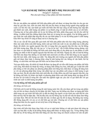 VẬN HÀNH HỆ THỐNG CHẾ BIẾN PHỤ PHẨM GIẾT MỔ
                                       Douglas P. Anderson
                        Phó chủ tịch Công ty thực phẩm chế biến Smithfield

Tóm tắt
Dù các sản phẩm của nghành chế biến phụ phẩm giết mổ được sử dụng làm thức ăn cho gia súc
nhai lại, gia cầm, lợn, sinh vật cảnh, thủy hải sản hay được sử dụng trong ngành công nghiệp sản
xuất a xít béo thì việc vận hành qui trình chế biến như thế nào cũng sẽ ảnh hưởng trực tiếp đến
giá thành sản xuất, chất lượng sản phẩm và sự thành công về mặt tài chính của cơ sở chế biến.
Chương này sẽ bao gồm phần mô tả các hệ thống chế biến, phần tổng quan vắn tắt cho mỗi hệ
thống, và phần trình bày những thách thức hiện tại và tương lai của ngành. Các hệ thống quản lí
qui trình sản xuất nhằm đáp ứng đầy đủ các qui định pháp lý và các hệ thống quản lí chất lượng
kiểu ISO- hay HACCP cũng sẽ được mô tả ở chương này.
Tất cả các vấn đề liên quan đến quá trình chế biến phụ phẩm như tiêu hao năng lượng, phương
thức sản xuất, kiểm soát chất lượng, kiểm soát qui trình sản xuất và các sản phẩm tạo ra đều phụ
thuộc rất nhiều vào nguồn nguyên liệu thô và trạng thái của nguyên liệu khi đưa vào hệ thống
chế biến tương ứng. Mặc dù việc tạo ra ―ví lụa từ tai lợn‖ vẫn là điều không tưởng nhưng việc
lựa chọn và vận hành hệ thống chế biến một cách đúng đắn sẽ cho phép tạo ra sản phẩm có chất
lượng cao nhất có thể từ nguồn nguyên liệu thô đưa vào chế biến. Ngược lại, bất cứ một hệ thống
chế biến nào được bảo dưỡng và vận hành một cách kém cỏi đều có thể làm hỏng cả các nguyên
liệu thô tươi nhất, chất lượng cao nhất. Tác động đến môi trường của ngành chế biến phụ phẩm
giết mổ được thảo luận ở chương khác cũng bị ảnh hưởng bởi các thông số vận hành, bởi hệ
thống, và cách thức mà hiệu quả chế biến của nó được kiểm soát.
Trải qua nhiều năm, rất nhiều kỹ thuật đã được áp dụng để cải tiến chất lượng sản phẩm chế biến
cuối cùng. Rất nhiều kỹ thuật tẩy trùng, sử dụng chất chống ôxy hóa, chất phụ gia và đôi khi chất
pha loãng có thể cho phép các phương pháp phân tích bằng hóa chất được sử dụng dễ dàng hơn
so với các phương pháp khác trong việc phân loại các sản phẩm cuối cùng có chất lượng và giá
bán cao hơn. Do đó cần phải hiểu một cách đầy đủ về đặc điểm của mỗi loại nguyên liệu thô, của
hệ thống chế biến, kỹ thuật vận hành và phương pháp kiểm soát chất lượng được áp dụng để tối
đa hóa lợi ích kinh tế trong khi vẫn tuân thủ nghiêm ngặt các yêu cầu và qui định đối với qui
trình sản xuất và chất lượng sản phẩm.
Các hệ thống chế biến phụ phẩm giết mổ
Hệ thống chế biến ướt
Chế biến ướt là một hệ thống trong đó một lượng nước lớn vẫn còn được giữ lại trong sản phẩm
cho tới khi nó được chuyển tới bộ phận sấy khô. Ngày nay hệ thống này được sử dụng phổ biến
nhất trong các qui trình chế biến mỡ và dầu ăn dùng cho người và qui trình sản xuất thịt bò viên
khử mỡ hay thịt bò đậm đặc. Thế hệ đầu tiên của hệ thống này là một nồi nấu hở được đun bằng
củi hoặc than. Mỡ nổi lên trên bề mặt nồi nấu và được gạn lấy để sử dụng. Hệ thống này tương
đối thông dụng đối với các cơ sở chế biến qui mô nhỏ. Chương nói về chế biến các sản phẩm
dùng làm thức ăn cho người sẽ mô tả kỹ hơn về hệ thống này.
Hệ thống chế biến khô
Qui trình chế biến khô được thực hiện với sự có mặt hoặc không có mặt giai đoạn tiệt trùng áp
suất cao ban đầu và đây là hệ thống thông dụng nhất được sử dụng ngày nay. Trong những năm
đầu thế kỷ 20 hệ thống chế biến khô bằng nồi nấu theo từng mẻ (batch cooker) trở nên rất phổ


                                               33
 