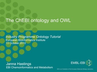 The ChEBI ontology and OWL Industry Programme Ontology Tutorial   European Bioinformatics Institute 13 October 2010 Janna Hastings   EBI Chemoinformatics and Metabolism 