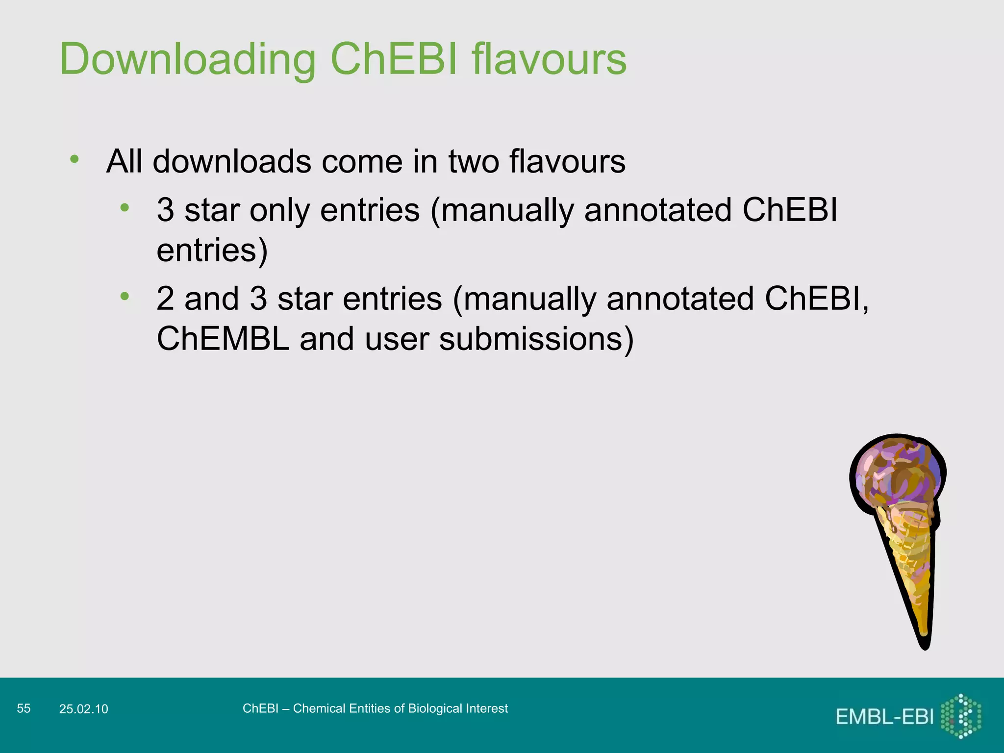 Downloading ChEBI flavours ChEBI – Chemical Entities of Biological Interest 25.02.10 All downloads come in two flavours 3 star only entries (manually annotated ChEBI entries) 2 and 3 star entries (manually annotated ChEBI, ChEMBL and user submissions) 