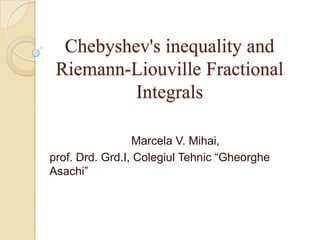 Chebyshev's inequality and
Riemann-Liouville Fractional
Integrals
Marcela V. Mihai,
prof. Drd. Grd.I, Colegiul Tehnic “Gheorghe
Asachi”

 