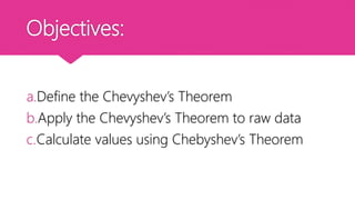 Objectives:
a.Define the Chevyshev’s Theorem
b.Apply the Chevyshev’s Theorem to raw data
c.Calculate values using Chebyshev’s Theorem
 
