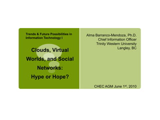 Trends & Future Possibilities in Information Technology I Alma Barranco-Mendoza, Ph.D. Chief Information Officer Trinity Western University Langley, BC CHEC AGM June 1st, 2010 Clouds, Virtual Worlds, and Social Networks:Hype or Hope? 