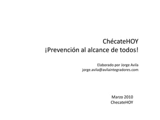 ChécateHOY
¡Prevención al alcance de todos!
Elaborado por Jorge Avila
jorge.avila@avilaintegradores.com

Marzo 2010
ChecateHOY

 