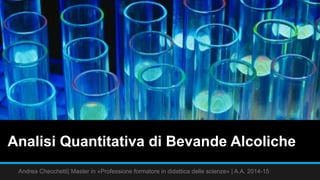 Analisi Quantitativa di Bevande Alcoliche
Andrea Checchetti| Master in «Professione formatore in didattica delle scienze» | A.A. 2014-15
 