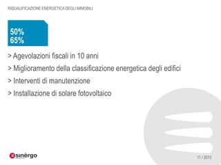 RIQUALIFICAZIONE ENERGETICA DEGLI IMMOBILI

50%
65%
> Agevolazioni fiscali in 10 anni
> Miglioramento della classificazione energetica degli edifici
> Interventi di manutenzione
> Installazione di solare fotovoltaico

11 / 2013

 