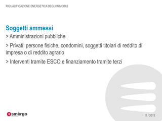 RIQUALIFICAZIONE ENERGETICA DEGLI IMMOBILI

Soggetti ammessi
> Amministrazioni pubbliche
> Privati: persone fisiche, condomini, soggetti titolari di reddito di
impresa o di reddito agrario
> Interventi tramite ESCO e finanziamento tramite terzi

11 / 2013

 