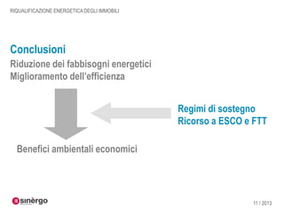 RIQUALIFICAZIONE ENERGETICA DEGLI IMMOBILI

Conclusioni
Riduzione dei fabbisogni energetici
Miglioramento dell’efficienza
Regimi di sostegno
Ricorso a ESCO e FTT
Benefici ambientali economici

11 / 2013

 