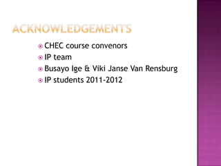  CHEC  course convenors
 IP team
 Busayo Ige & Viki Janse Van Rensburg
 IP students 2011-2012
 