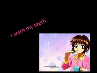 I wash my teeth.