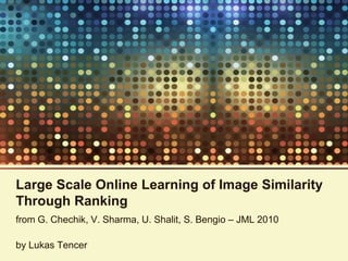 Large Scale Online Learning of Image Similarity
Through Ranking
from G. Chechik, V. Sharma, U. Shalit, S. Bengio – JML 2010

by Lukas Tencer
 
