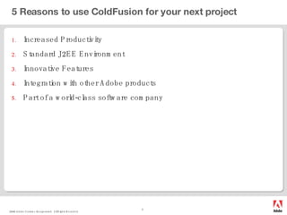 5 Reasons to use ColdFusion for your next project Increased Productivity Standard J2EE Environment Innovative Features Integration with other Adobe products Part of a world-class software company 