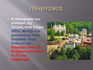  Η πλειοψηφία των
κατοίκων της
Τσεχίας είναι Τσέχοι
(95%). Μεταξύ των
μειονοτήτων είναι
Σλοβάκοι, Ρομά,
Πολωνοί και
διάφοροι άλλοι. Οι
Σλοβάκοι αποτελούν
το 2% του
πληθυσμού.
 