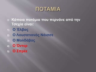  Κάποια ποτάμια που περνάνε από την
Τσεχία είναι:
1) Ο Έλβας
2) Ο Λουσατιανός Νάισσε
3) Ο Μολδάβας
4) Ο Όντερ
5) Ο Σπρέε
 