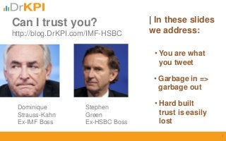 Can I trust you?
http://blog.DrKPI.com/IMF-HSBC
• You are what
you tweet
• Garbage in =>
garbage out
• Hard built
trust is easily
lost
| In these slides
we address:
1
Dominique Stephen
Strauss-Kahn Green
Ex-IMF Boss Ex-HSBC Boss
 