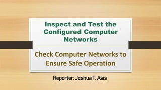 Inspect and Test the
Configured Computer
Networks
Check Computer Networks to
Ensure Safe Operation
Reporter:Joshua T. Asis
 