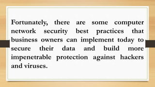 Fortunately, there are some computer
network security best practices that
business owners can implement today to
secure their data and build more
impenetrable protection against hackers
and viruses.
 