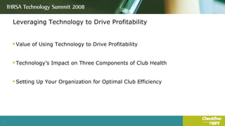 Leveraging Technology to Drive Profitability Value of Using Technology to Drive Profitability Technology’s Impact on Three Components of Club Health Setting Up Your Organization for Optimal Club Efficiency 