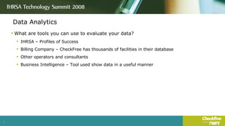 Data Analytics What are tools you can use to evaluate your data? IHRSA – Profiles of Success Billing Company – CheckFree has thousands of facilities in their database Other operators and consultants Business Intelligence – Tool used show data in a useful manner 
