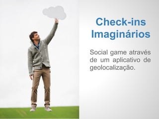 Check-ins
Imaginários
Social game através
de um aplicativo de
geolocalização.
 