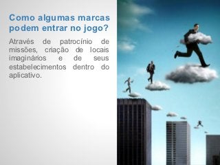 Como algumas marcas
podem entrar no jogo?
Através de patrocínio de
missões, criação de locais
imaginários   e  de    seus
estabelecimentos dentro do
aplicativo.
 