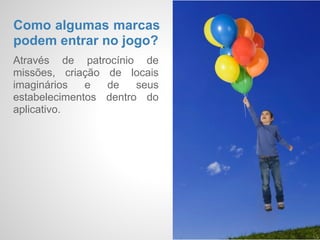 Qual a história do jogo?
Com a explosão as ideias
caíram na rua e se misturam
formando lugares imaginários.
Seu parceiro de laboratório,
vendo que a fórmula poderia
dar certo, está tentando roubá-
la. Agora cabe ao usuário do
aplicativo cumprir as missões
dos check-ins para não deixar
a fórmula cair em mãos
erradas.
 